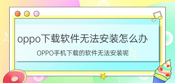 oppo下载软件无法安装怎么办 OPPO手机下载的软件无法安装呢？